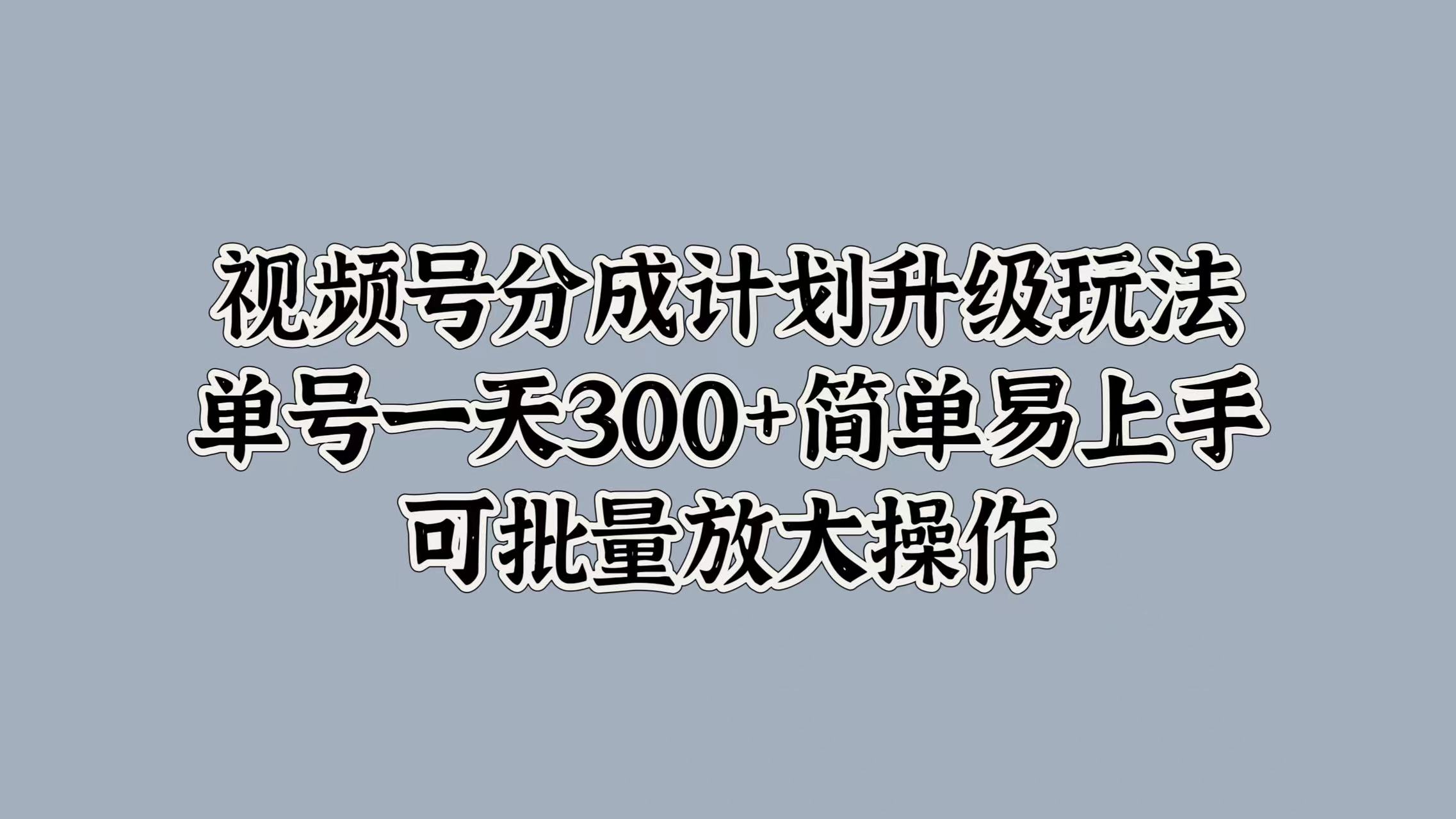 视频号分成计划升级玩法，单号一天300+简单易上手，可批量放大操作-互创学社