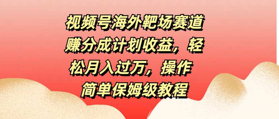 视频号海外靶场赛道赚分成计划收益，轻松月入过万，操作简单保姆级教程-互创学社