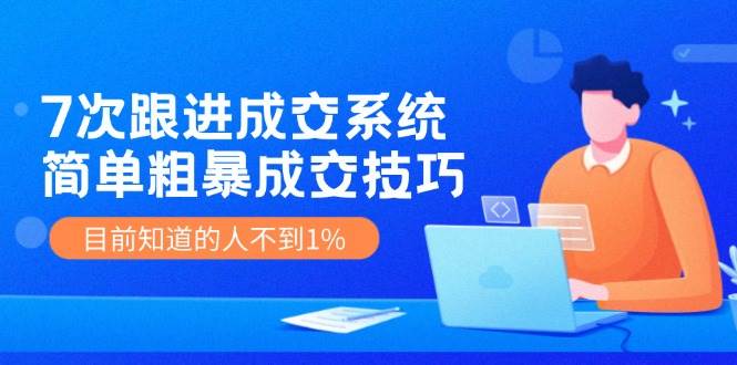 7次 跟进 成交系统：简单粗暴成交技巧，目前知道的人不到1%-互创学社