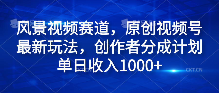 风景视频赛道，原创视频号最新玩法，创作者分成计划单日收入1000+-互创学社