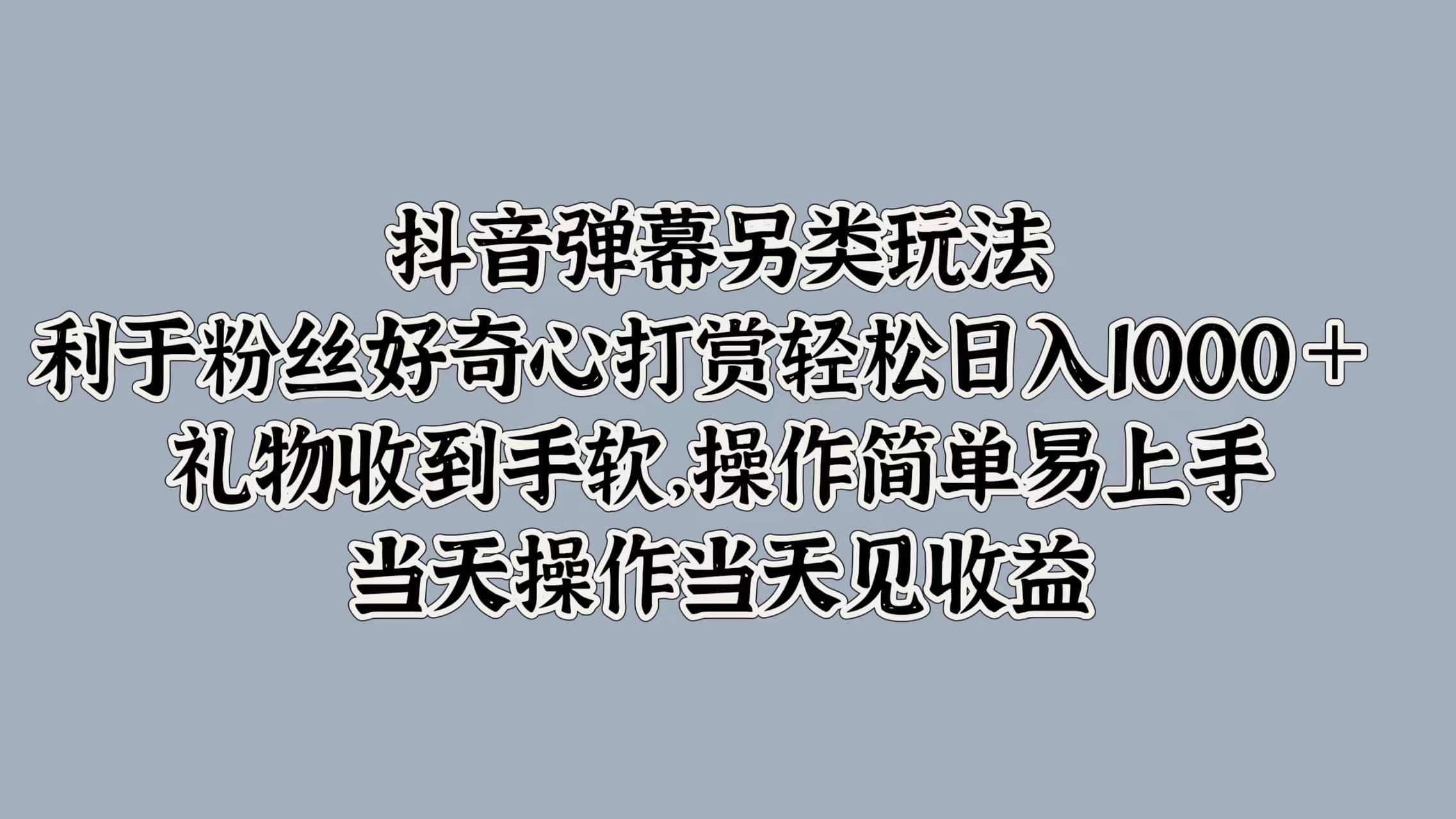 抖音弹幕另类玩法，利于粉丝好奇心打赏轻松日入1000＋ 礼物收到手软，操作简单易上手，当天操作当天见收益-互创学社