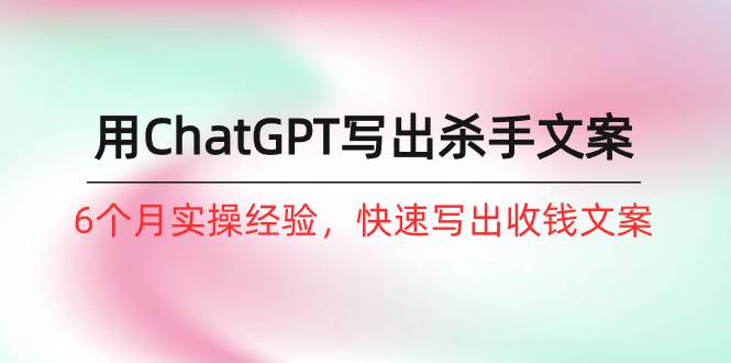 如何用ChatGPT-写出杀手文案，6个月实战经验，快速写出收钱文案（8节课）-互创学社
