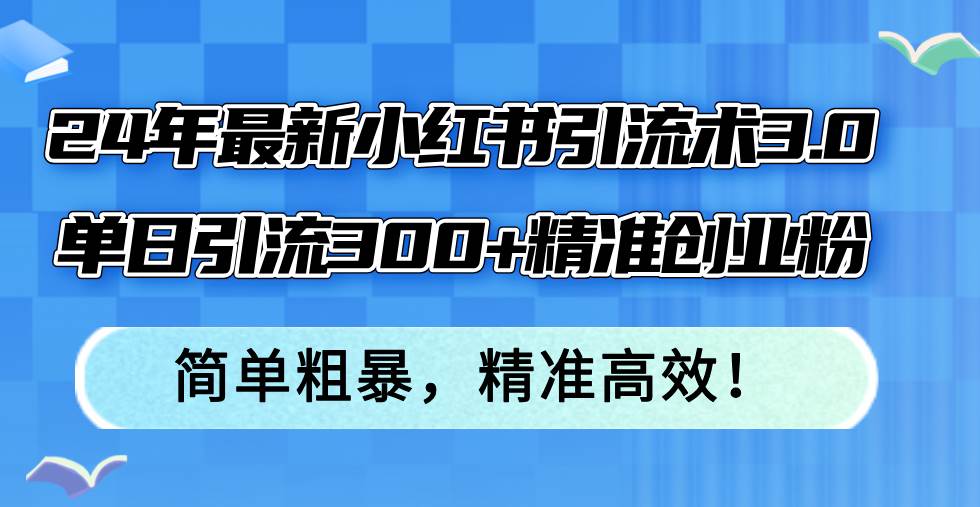 24年最新小红书引流术3.0，单日引流300+精准创业粉，简单粗暴，精准高效！-互创学社