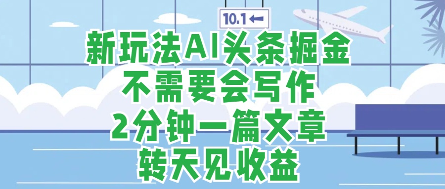 新玩法AI头条掘金，顺应大局总不会错，2分钟一篇原创文章，不需要会写作，AI自动生成，转天见收益，长久可操作，小白直接上手毫无压力-互创学社