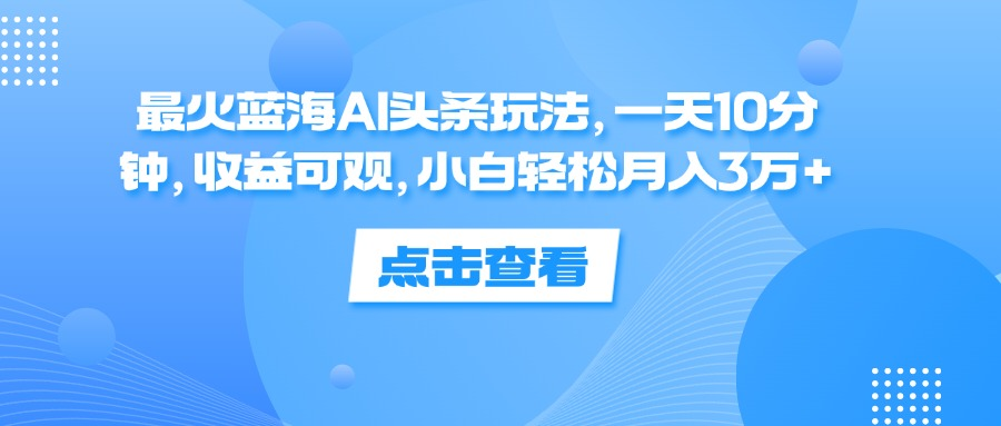 一天10分钟，收益可观，小白轻松月入3万+，最火蓝海AI头条玩法-互创学社