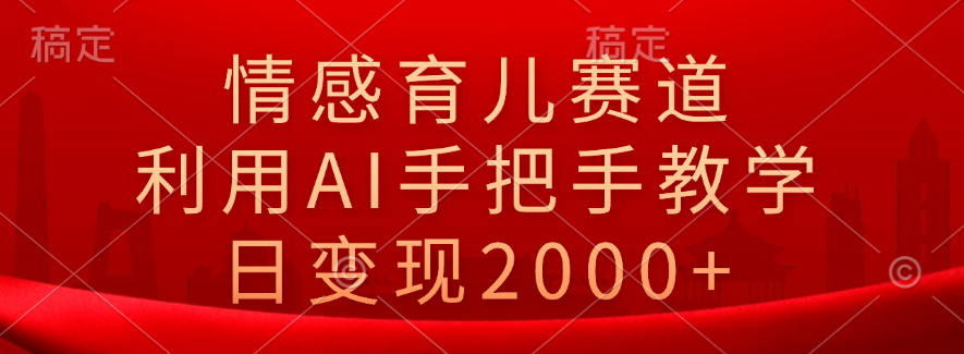 情感育儿赛道，利用AI手把手教学，日变现2000+-互创学社