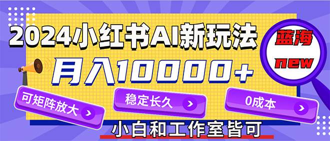 2024最新小红薯AI赛道，蓝海项目，月入10000+，0成本，当事业来做，可矩阵-互创学社