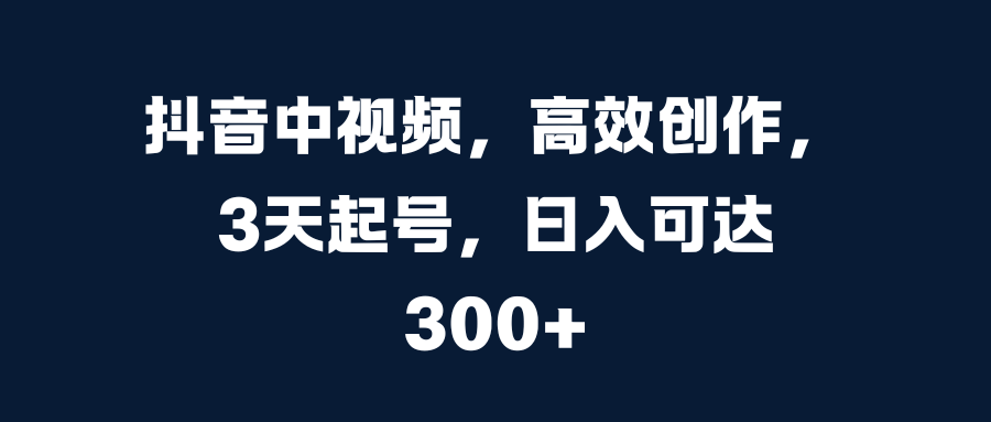 抖音中视频，高效创作，3天起号，日入可达300+-互创学社