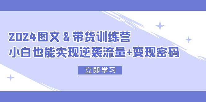 2024 图文+带货训练营，小白也能实现逆袭流量+变现密码-互创学社