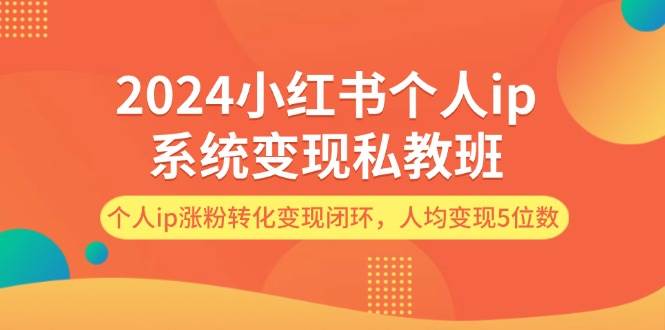 2024小红书个人ip系统变现私教班，个人ip涨粉转化变现闭环，人均变现5位数-互创学社