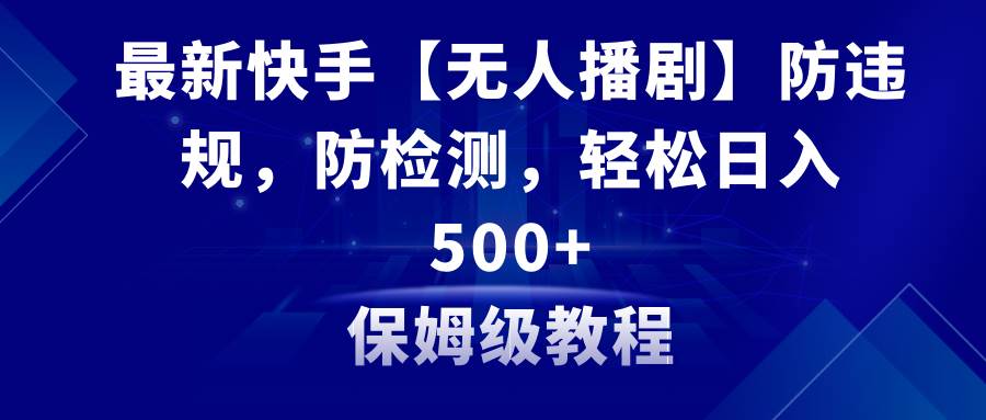 最新快手【无人播剧】防违规，防检测，多种变现方式，日入500+教程+素材-互创学社