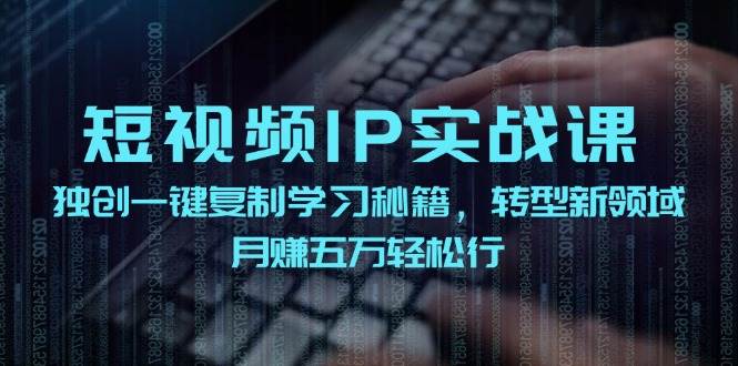短视频 IP实战课，独创一键复制学习秘籍，转战新领域，月赚五万轻松行-互创学社