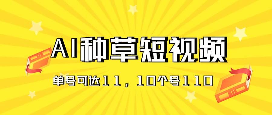 AI种草单账号日收益11元（抖音，快手，视频号），10个就是110元-互创学社