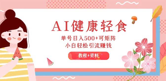 AI健康轻食，单号日入500+可矩阵，小白轻松引流赚钱（教程+食谱）-互创学社