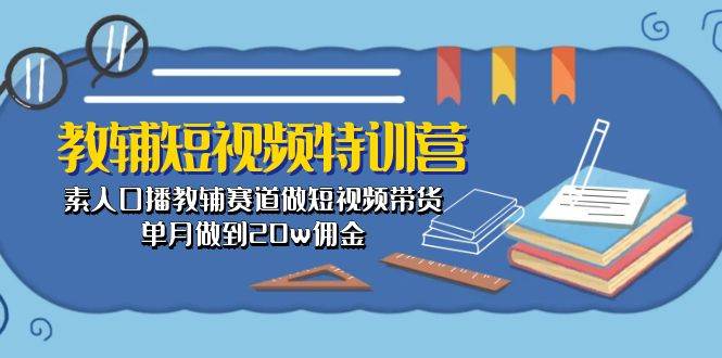 教辅-短视频特训营： 素人口播教辅赛道做短视频带货，单月做到20w佣金-互创学社