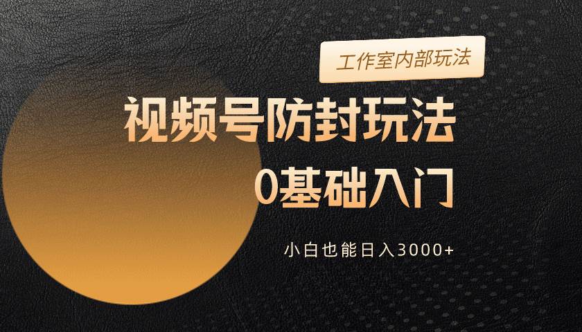 2024视频号升级防封玩法，零基础入门，小白也能日入3000+-互创学社