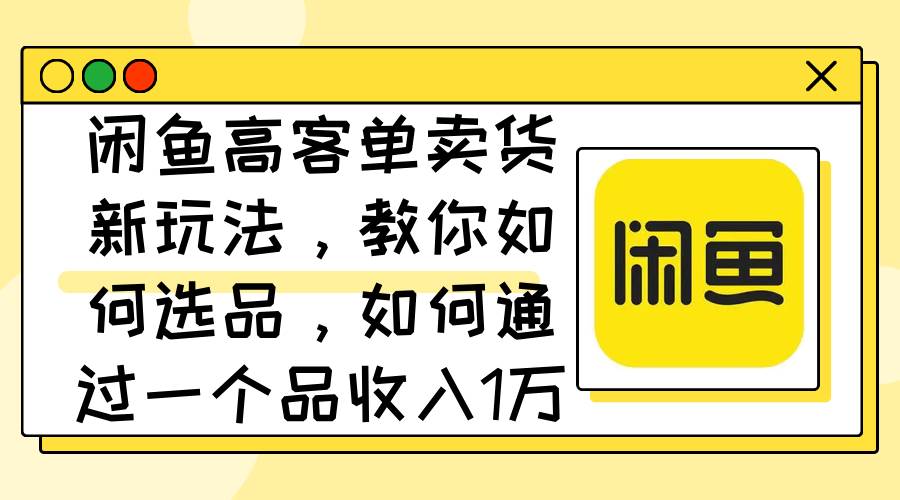 闲鱼高客单卖货新玩法，教你如何选品，如何通过一个品收入1万+-互创学社