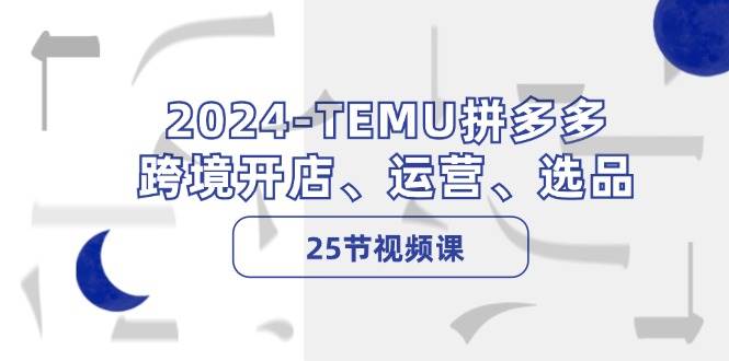 2024-TEMU拼多多·跨境开店、运营、选品（25节视频课）-互创学社