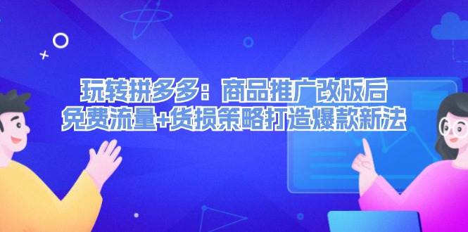 玩转拼多多：商品推广改版后，免费流量+货损策略打造爆款新法（无水印）-互创学社