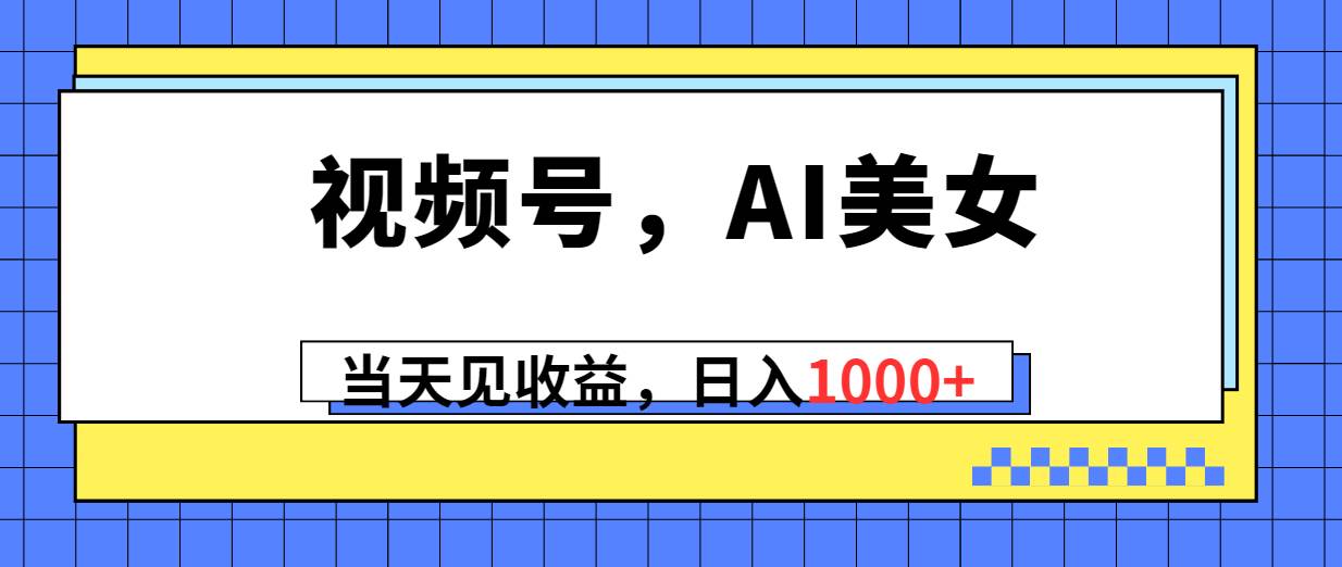 视频号，Ai美女，当天见收益，日入1000+-互创学社