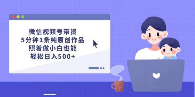 微信视频号带货，5分钟1条纯原创作品，照着做小白也能轻松日入500+-互创学社