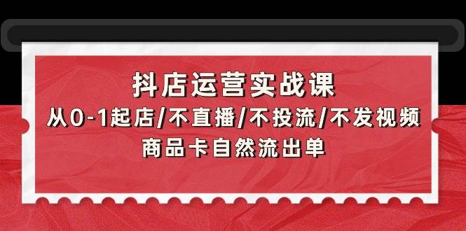 抖店运营实战课：从0-1起店/不直播/不投流/不发视频/商品卡自然流出单-互创学社