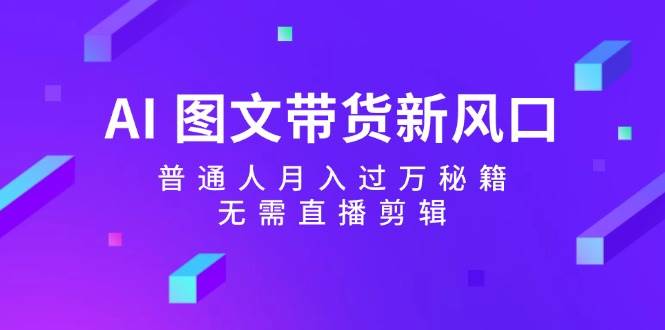 AI 图文带货新风口：普通人月入过万秘籍，无需直播剪辑-互创学社