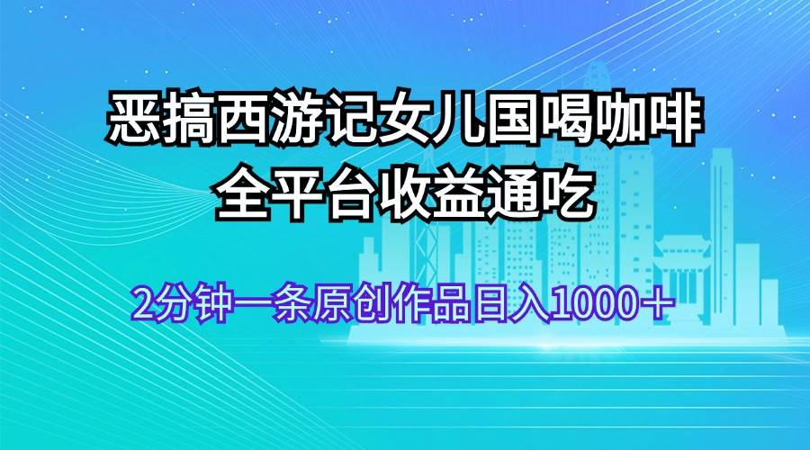 恶搞西游记女儿国喝咖啡 全平台收益通吃 2分钟一条原创作品日入1000＋-互创学社
