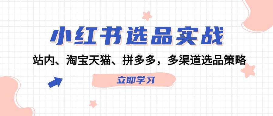 小红书选品实战：站内、淘宝天猫、拼多多，多渠道选品策略-互创学社