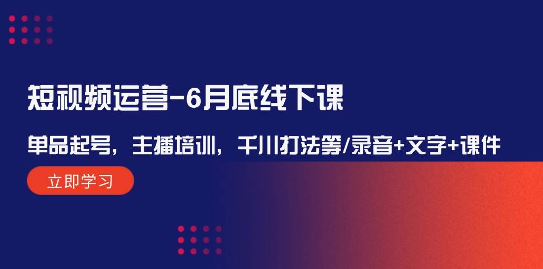 短视频运营-6月底线下课：单品起号，主播培训，千川打法等/录音+文字+课件-互创学社