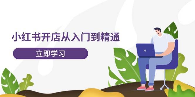 小红书开店从入门到精通，快速掌握小红书店铺运营，实现开店创收-202节课-互创学社